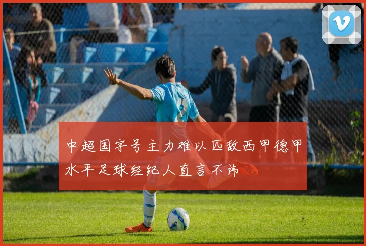 中超国字号主力难以匹敌西甲德甲水平足球经纪人直言不讳