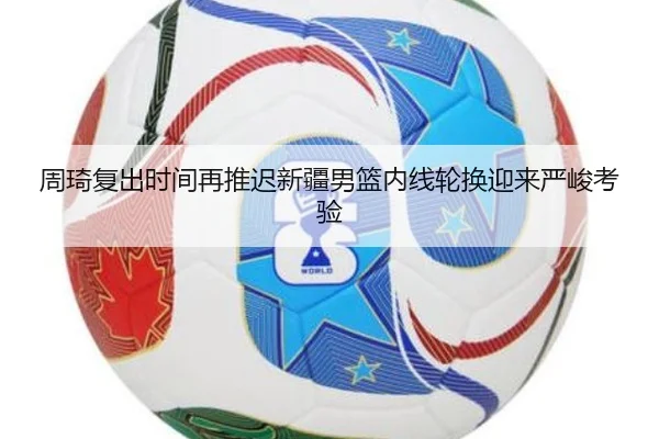 周琦复出时间再推迟新疆男篮内线轮换迎来严峻考验 - CSLBuyBalls